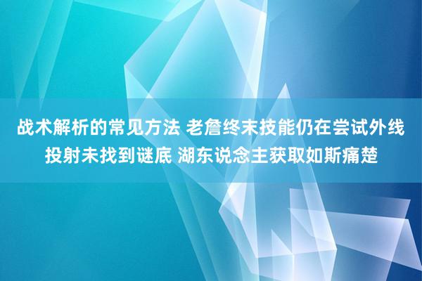 战术解析的常见方法 老詹终末技能仍在尝试外线投射未找到谜底 湖东说念主获取如斯痛楚