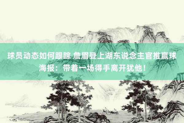 球员动态如何跟踪 詹眉登上湖东说念主官推赢球海报：带着一场得手离开犹他！