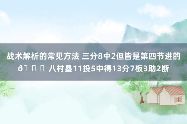 战术解析的常见方法 三分8中2但皆是第四节进的😈八村塁11投5中得13分7板3助2断