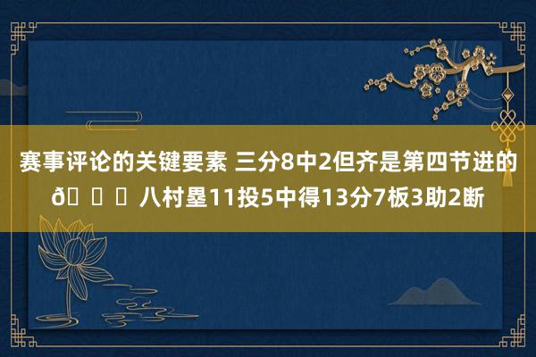 赛事评论的关键要素 三分8中2但齐是第四节进的😈八村塁11投5中得13分7板3助2断