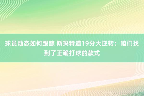 球员动态如何跟踪 斯玛特道19分大逆转：咱们找到了正确打球的款式