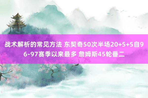 战术解析的常见方法 东契奇50次半场20+5+5自96-97赛季以来最多 詹姆斯45轮番二