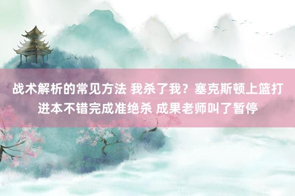 战术解析的常见方法 我杀了我？塞克斯顿上篮打进本不错完成准绝杀 成果老师叫了暂停