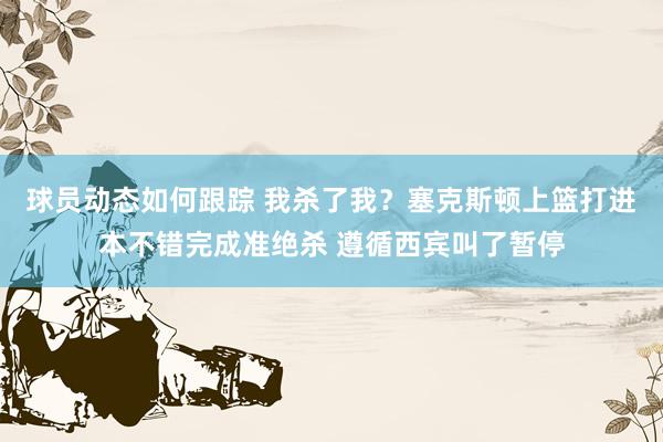 球员动态如何跟踪 我杀了我？塞克斯顿上篮打进本不错完成准绝杀 遵循西宾叫了暂停