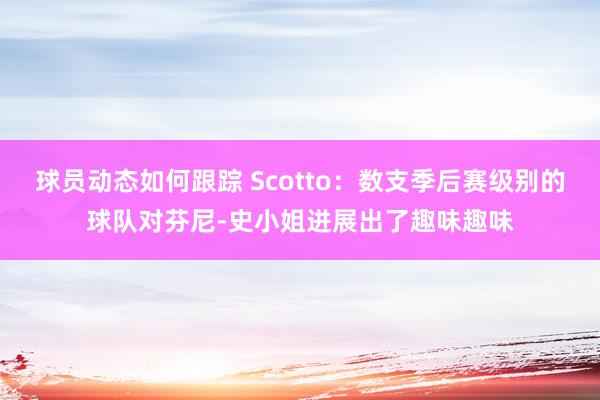 球员动态如何跟踪 Scotto：数支季后赛级别的球队对芬尼-史小姐进展出了趣味趣味