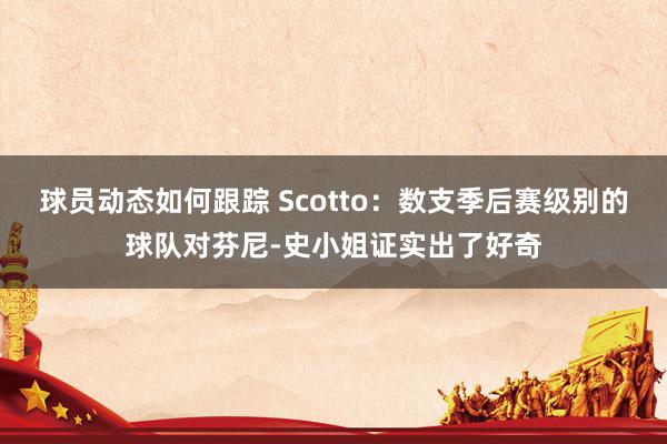 球员动态如何跟踪 Scotto：数支季后赛级别的球队对芬尼-史小姐证实出了好奇