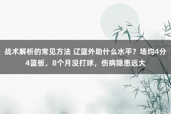 战术解析的常见方法 辽篮外助什么水平？场均4分4篮板，8个月没打球，伤病隐患远大