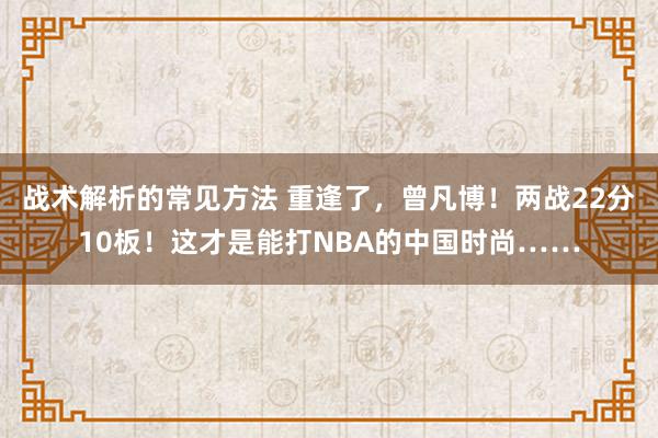 战术解析的常见方法 重逢了，曾凡博！两战22分10板！这才是能打NBA的中国时尚……