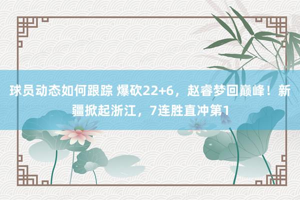 球员动态如何跟踪 爆砍22+6，赵睿梦回巅峰！新疆掀起浙江，7连胜直冲第1