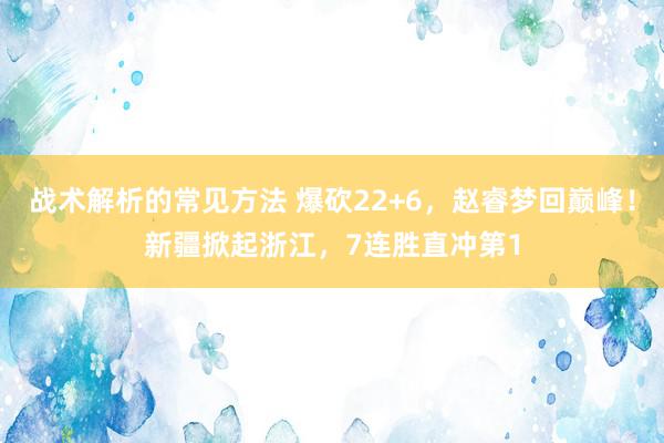 战术解析的常见方法 爆砍22+6，赵睿梦回巅峰！新疆掀起浙江，7连胜直冲第1