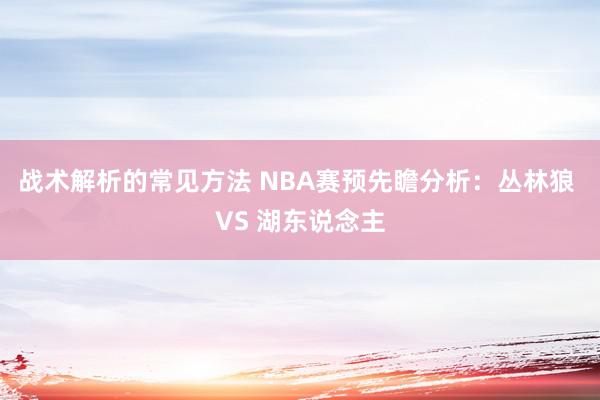 战术解析的常见方法 NBA赛预先瞻分析：丛林狼 VS 湖东说念主