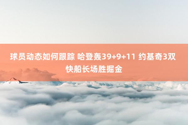 球员动态如何跟踪 哈登轰39+9+11 约基奇3双 快船长场胜掘金