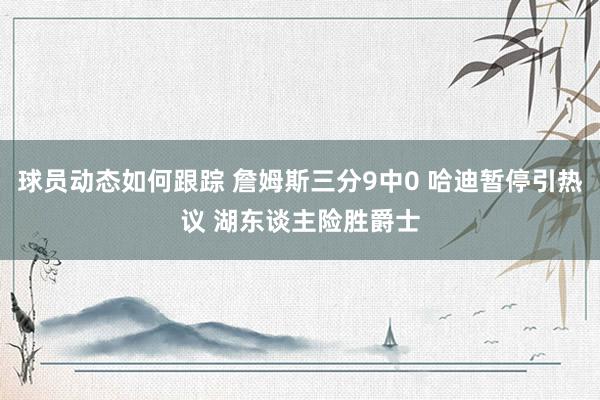 球员动态如何跟踪 詹姆斯三分9中0 哈迪暂停引热议 湖东谈主险胜爵士