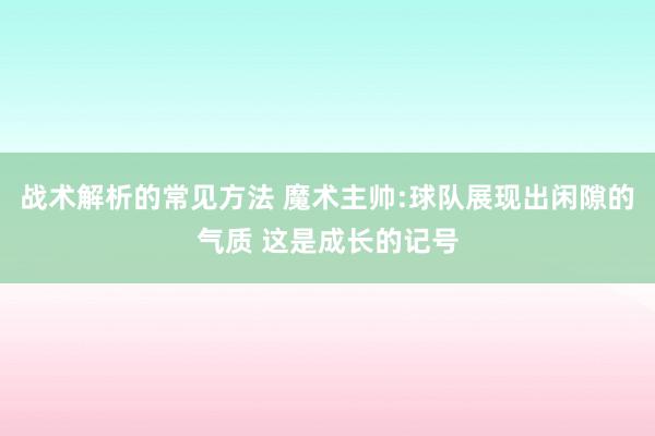 战术解析的常见方法 魔术主帅:球队展现出闲隙的气质 这是成长的记号