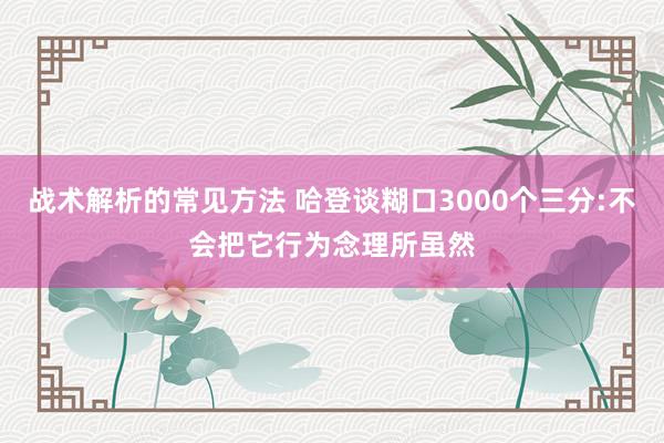 战术解析的常见方法 哈登谈糊口3000个三分:不会把它行为念理所虽然