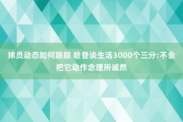 球员动态如何跟踪 哈登谈生活3000个三分:不会把它动作念理所诚然