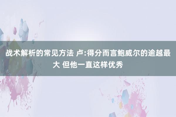 战术解析的常见方法 卢:得分而言鲍威尔的逾越最大 但他一直这样优秀