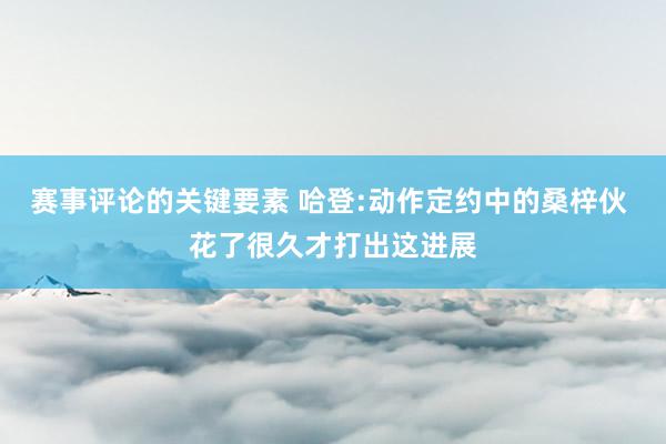 赛事评论的关键要素 哈登:动作定约中的桑梓伙 花了很久才打出这进展