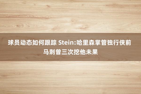 球员动态如何跟踪 Stein:哈里森掌管独行侠前 马刺曾三次挖他未果