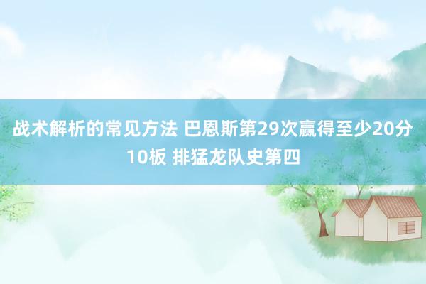 战术解析的常见方法 巴恩斯第29次赢得至少20分10板 排猛龙队史第四