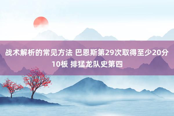 战术解析的常见方法 巴恩斯第29次取得至少20分10板 排猛龙队史第四