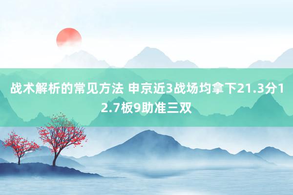 战术解析的常见方法 申京近3战场均拿下21.3分12.7板9助准三双