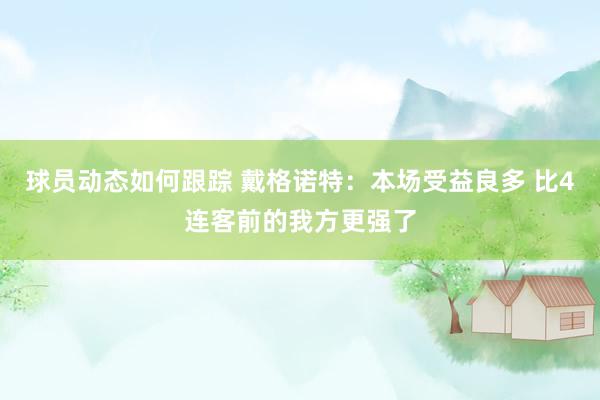 球员动态如何跟踪 戴格诺特：本场受益良多 比4连客前的我方更强了