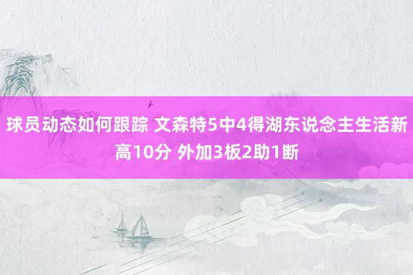 球员动态如何跟踪 文森特5中4得湖东说念主生活新高10分 外加3板2助1断