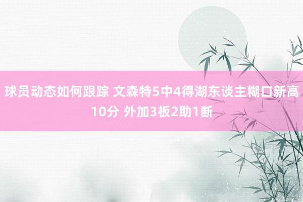 球员动态如何跟踪 文森特5中4得湖东谈主糊口新高10分 外加3板2助1断