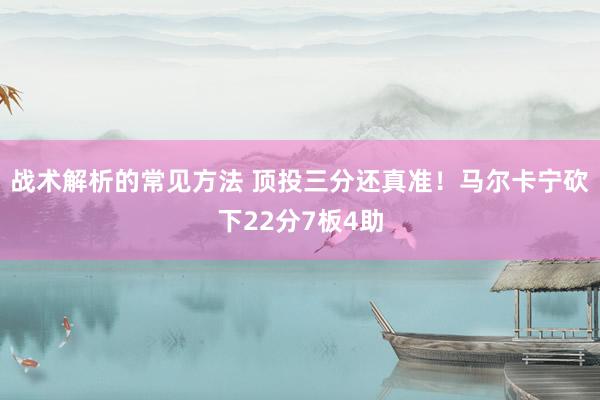 战术解析的常见方法 顶投三分还真准！马尔卡宁砍下22分7板4助