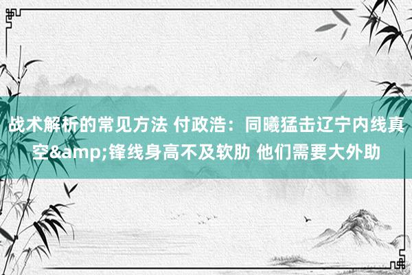 战术解析的常见方法 付政浩：同曦猛击辽宁内线真空&锋线身高不及软肋 他们需要大外助