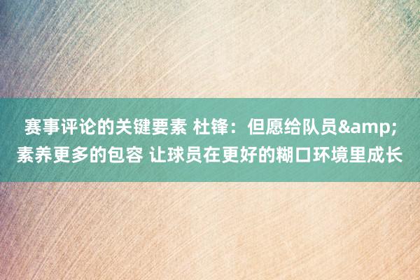 赛事评论的关键要素 杜锋：但愿给队员&素养更多的包容 让球员在更好的糊口环境里成长