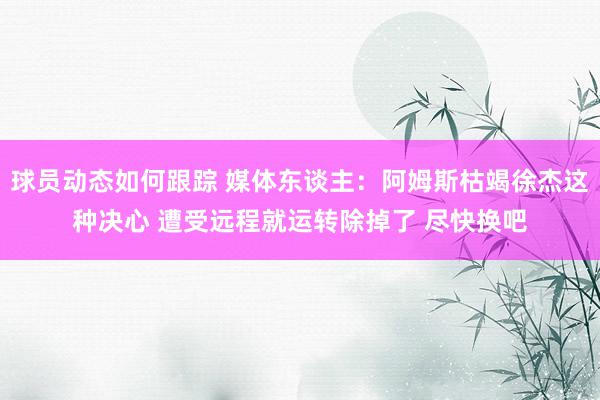 球员动态如何跟踪 媒体东谈主：阿姆斯枯竭徐杰这种决心 遭受远程就运转除掉了 尽快换吧