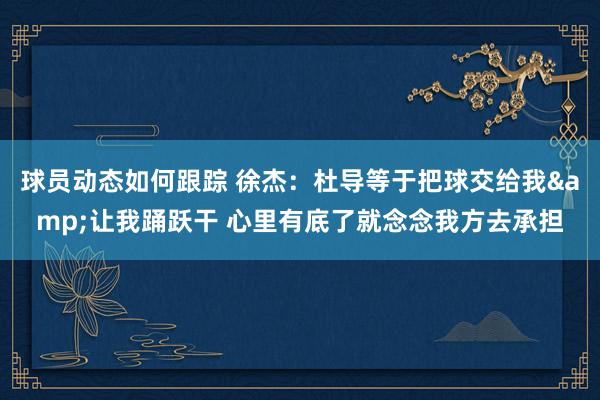 球员动态如何跟踪 徐杰：杜导等于把球交给我&让我踊跃干 心里有底了就念念我方去承担