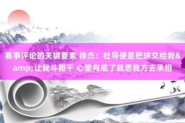 赛事评论的关键要素 徐杰：杜导便是把球交给我&让我斗胆干 心里有底了就思我方去承担