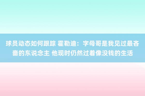 球员动态如何跟踪 霍勒迪：字母哥是我见过最吝啬的东说念主 他现时仍然过着像没钱的生活