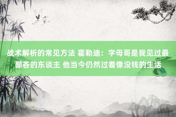 战术解析的常见方法 霍勒迪：字母哥是我见过最鄙吝的东谈主 他当今仍然过着像没钱的生活