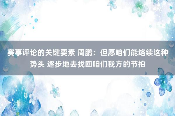 赛事评论的关键要素 周鹏：但愿咱们能络续这种势头 逐步地去找回咱们我方的节拍