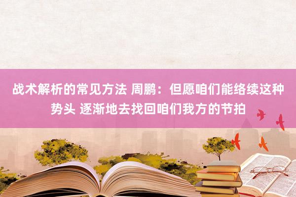 战术解析的常见方法 周鹏：但愿咱们能络续这种势头 逐渐地去找回咱们我方的节拍