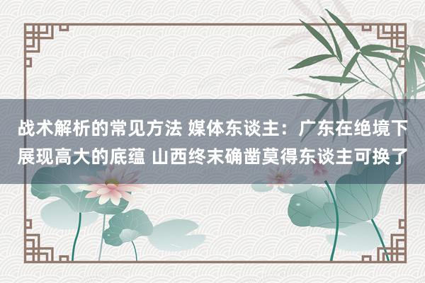 战术解析的常见方法 媒体东谈主：广东在绝境下展现高大的底蕴 山西终末确凿莫得东谈主可换了