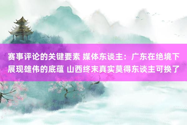 赛事评论的关键要素 媒体东谈主：广东在绝境下展现雄伟的底蕴 山西终末真实莫得东谈主可换了