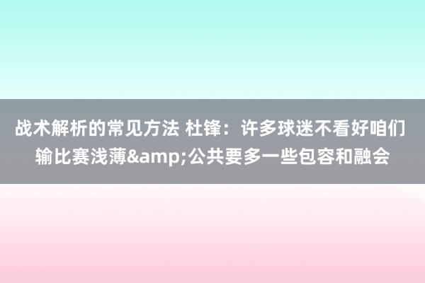 战术解析的常见方法 杜锋：许多球迷不看好咱们 输比赛浅薄&公共要多一些包容和融会