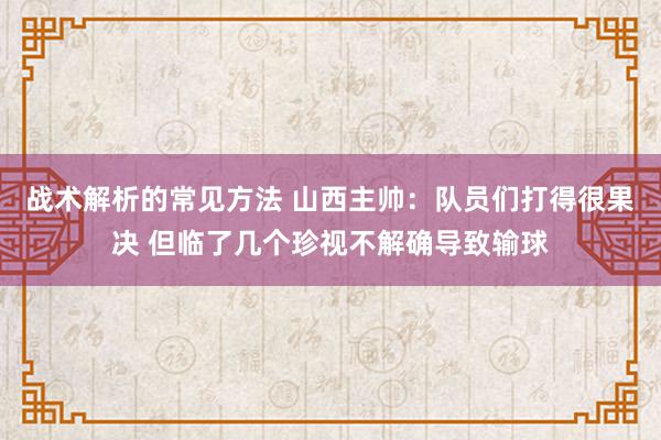 战术解析的常见方法 山西主帅：队员们打得很果决 但临了几个珍视不解确导致输球