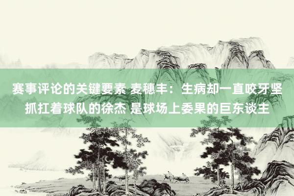 赛事评论的关键要素 麦穗丰：生病却一直咬牙坚抓扛着球队的徐杰 是球场上委果的巨东谈主