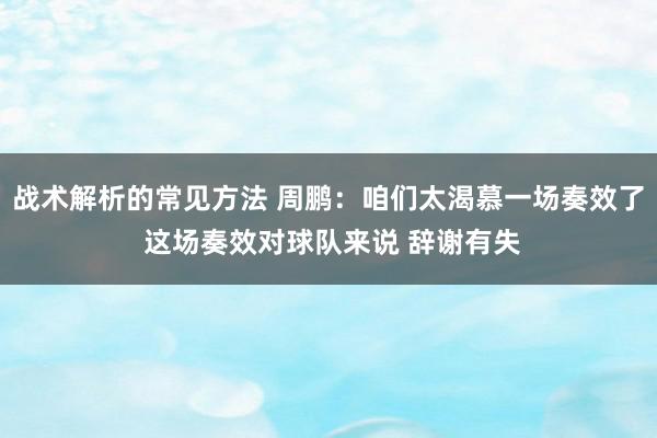 战术解析的常见方法 周鹏：咱们太渴慕一场奏效了 这场奏效对球队来说 辞谢有失