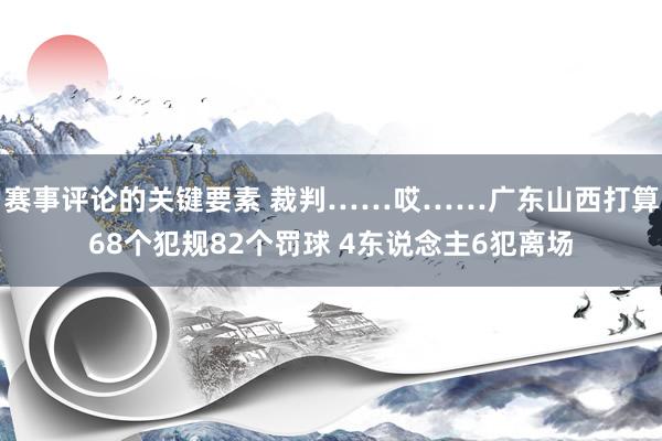 赛事评论的关键要素 裁判……哎……广东山西打算68个犯规82个罚球 4东说念主6犯离场