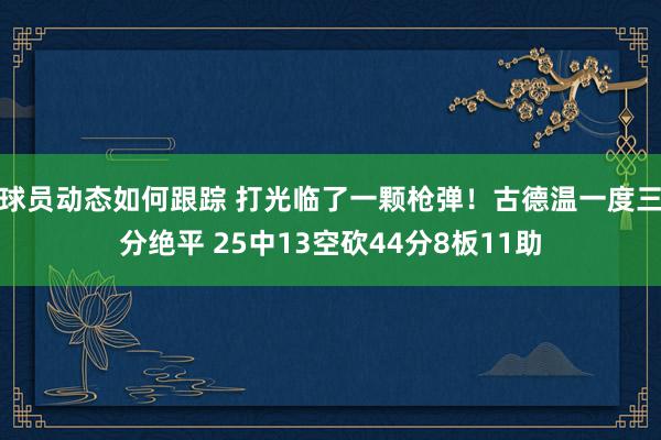 球员动态如何跟踪 打光临了一颗枪弹！古德温一度三分绝平 25中13空砍44分8板11助