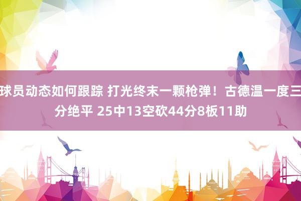 球员动态如何跟踪 打光终末一颗枪弹！古德温一度三分绝平 25中13空砍44分8板11助