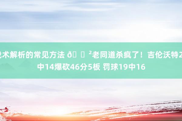 战术解析的常见方法 😲老同道杀疯了！吉伦沃特24中14爆砍46分5板 罚球19中16