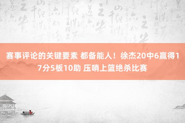 赛事评论的关键要素 都备能人！徐杰20中6赢得17分5板10助 压哨上篮绝杀比赛